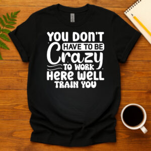 You dont have to be crazy to work here well train you dark T-Shirt
