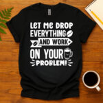 Let me drop everything and work on your problem  dark T-Shirt
