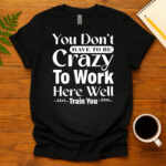 You Don t Have To Be Crazy To Work Here Well Train You dark T-Shirt