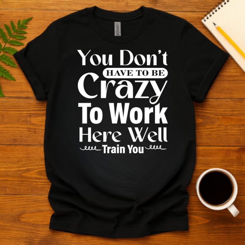 You Don t Have To Be Crazy To Work Here Well Train You dark T-Shirt