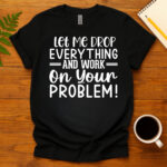 Let Me Drop Everything And Work On Your Problem! dark T-Shirt