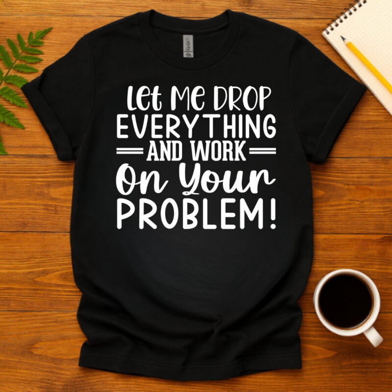 Let Me Drop Everything And Work On Your Problem! dark T-Shirt