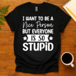 I Want To Be A Nice Person But Everyone Is So Stupid dark T-Shirt