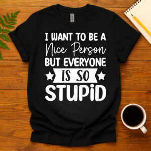 I Want To Be A Nice Person But Everyone Is So Stupid dark T-Shirt