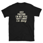 Just Pretend I'm Not Here T-Shirt