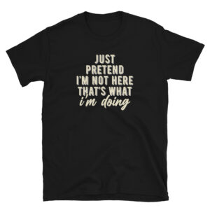 Just Pretend I'm Not Here T-Shirt