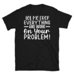 Let Me Drop Everything and Work on Your Problem Dark T-Shirt