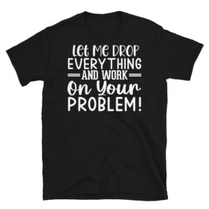 Let Me Drop Everything and Work on Your Problem Dark T-Shirt