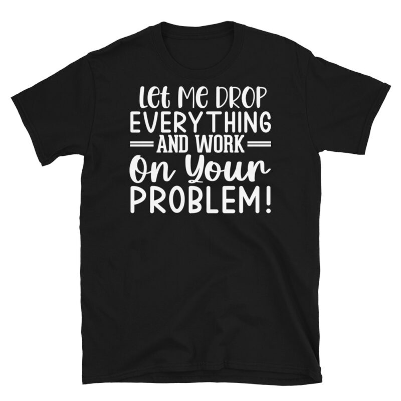 Let Me Drop Everything And Work On Your Problem! dark T-Shirt - Image 7