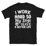 I Work Hard so my Dogs Can Have a Better Life Dark T-Shirt