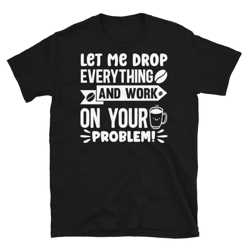 Let me drop everything and work on your problem  dark T-Shirt - Image 7