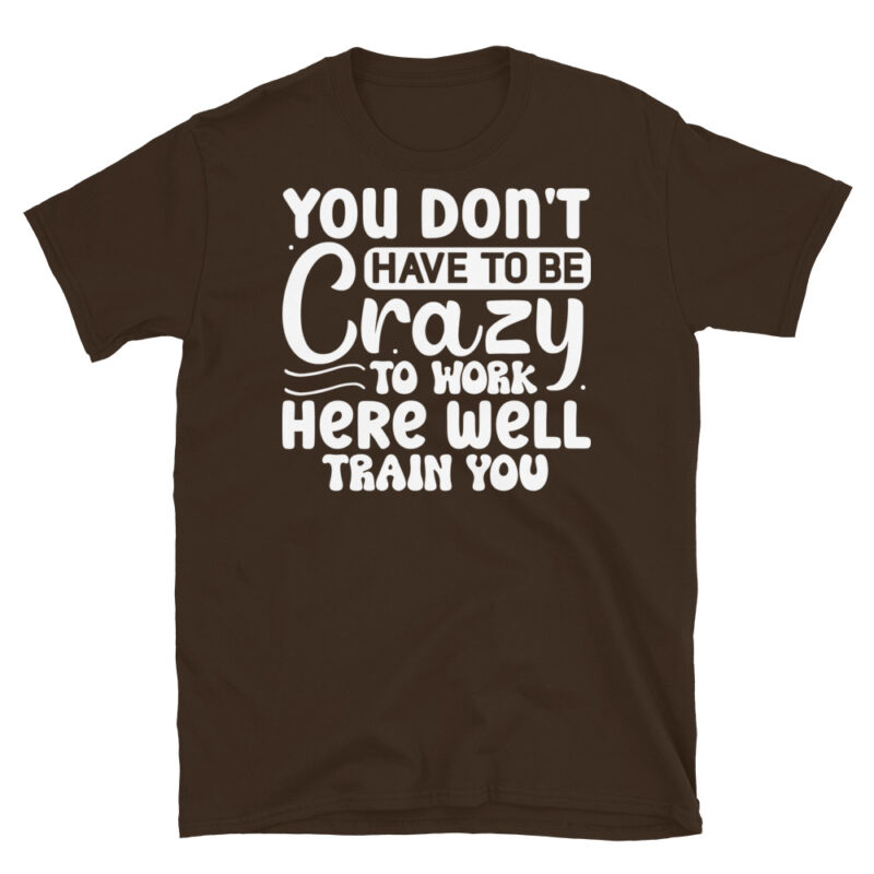 You dont have to be crazy to work here well train you dark T-Shirt - Image 3