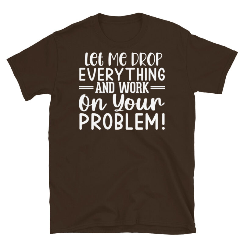 Let Me Drop Everything And Work On Your Problem! dark T-Shirt - Image 3