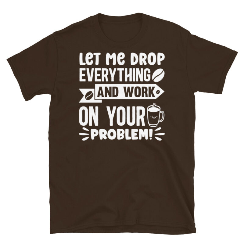 Let me drop everything and work on your problem  dark T-Shirt - Image 3