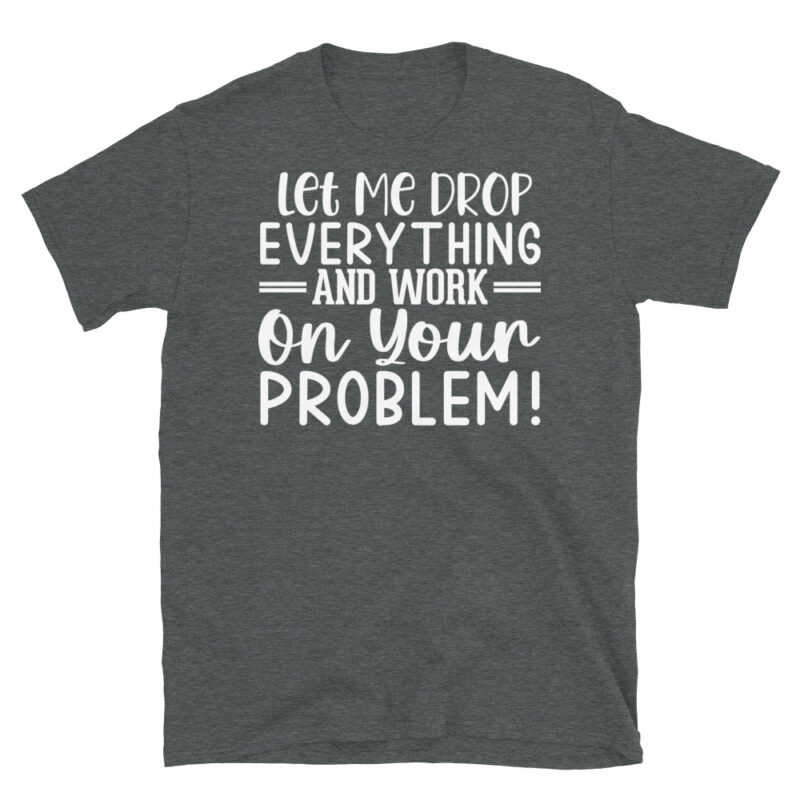 Let Me Drop Everything And Work On Your Problem! dark T-Shirt - Image 4