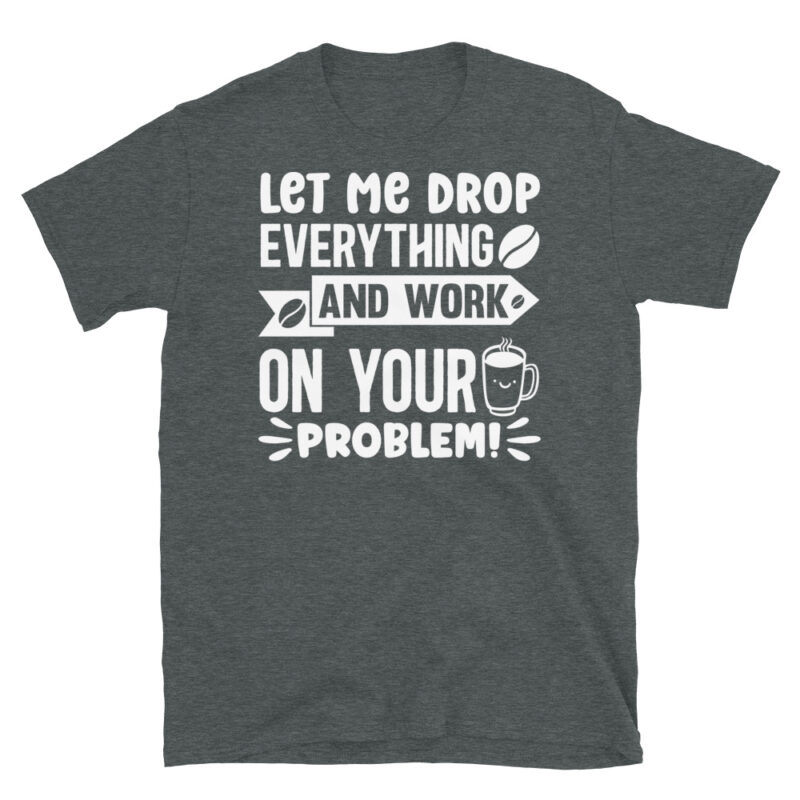 Let me drop everything and work on your problem  dark T-Shirt - Image 4