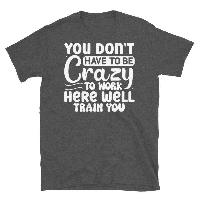 You dont have to be crazy to work here well train you dark T-Shirt - Image 5