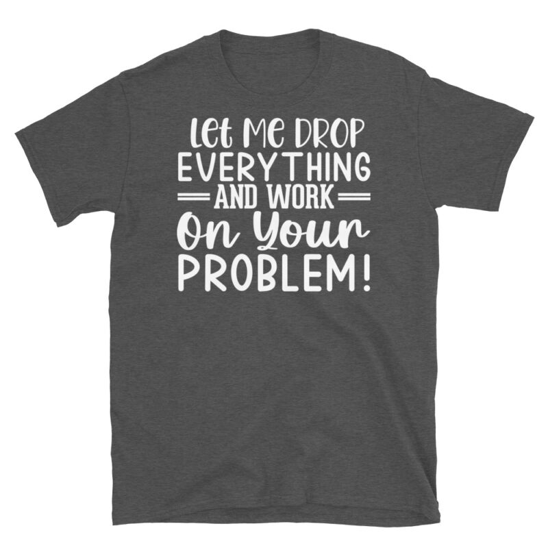 Let Me Drop Everything And Work On Your Problem! dark T-Shirt - Image 5