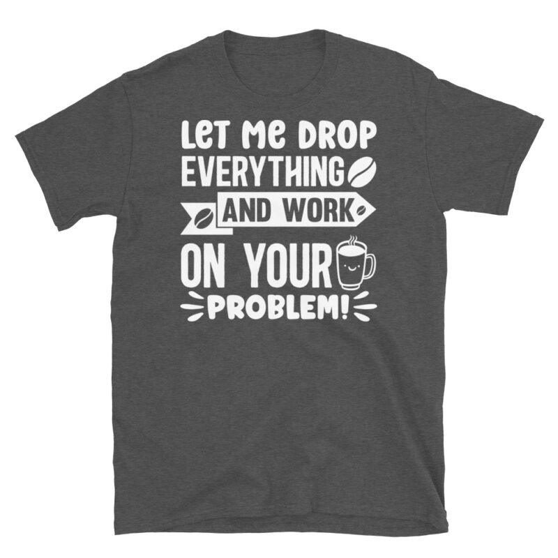 Let me drop everything and work on your problem  dark T-Shirt - Image 5