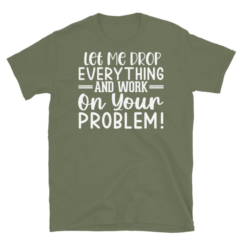 Let Me Drop Everything And Work On Your Problem! dark T-Shirt - Image 6