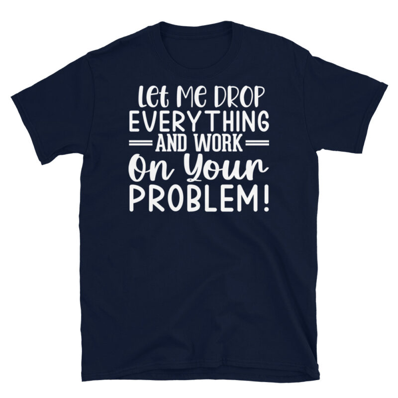 Let Me Drop Everything And Work On Your Problem! dark T-Shirt - Image 2