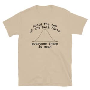 Avoid the Top of the Bell Curve, Everyone There is Mean T-Shirt